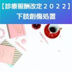 【診療報酬改定2022】下肢創傷処置(新設)について考察します!