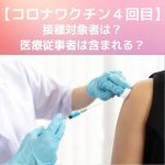 コロナワクチン|4回目接種の対象者は?医療従事者は含まれない?