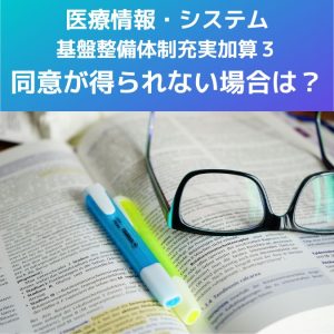 医療情報・システム基盤整備体制充実加算３｜同意が得られない場合は？解説します