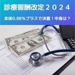 診療報酬改定2024|改定率、本体0.88%プラスで決着!中身を解説