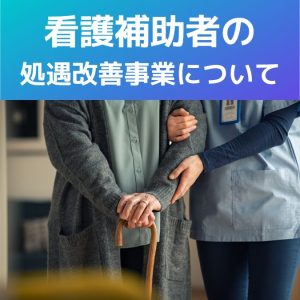 看護補助者の処遇改善事業について解説！賃上げ効果が継続される取組