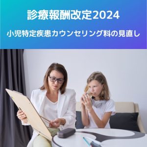 診療報酬改定2024｜小児特定疾患カウンセリング料の見直しを解説