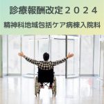 診療報酬改定2024|精神科地域包括ケア病棟入院料新設について解説!