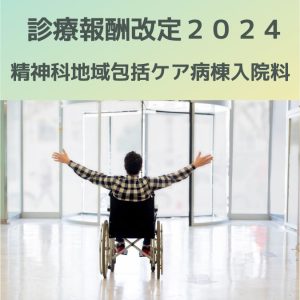 診療報酬改定2024｜精神科地域包括ケア病棟入院料新設について解説！