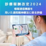 診療報酬改定2024|情報通信機器を用いた通院精神療法に係る評価の新設
