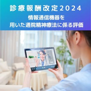 診療報酬改定2024｜情報通信機器を用いた通院精神療法に係る評価の新設