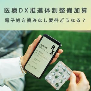 医療DX推進体制整備加算｜電子処方箋みなし要件「令和７年３月31日まで」どうなる？