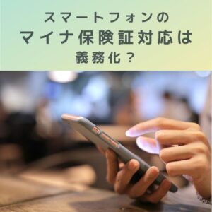 医療機関｜スマートフォンのマイナ保険証対応は義務化？調べてみた。