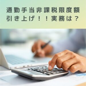通勤手当、非課税限度額引き上げ！！実務（年末調整）どうする？
