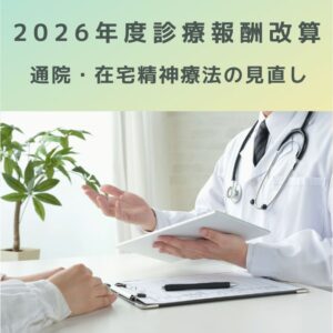 2026年度診療報酬改定「通院・在宅精神療法」改定のポイント解説
